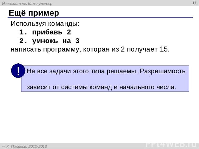* Ещё пример Используя команды: 1. прибавь 2 2. умножь на 3 написать программу, которая из 2 получает 15. Исполнитель Калькулятор К. Поляков, 2010-2013 http://kpolyakov.spb.ru