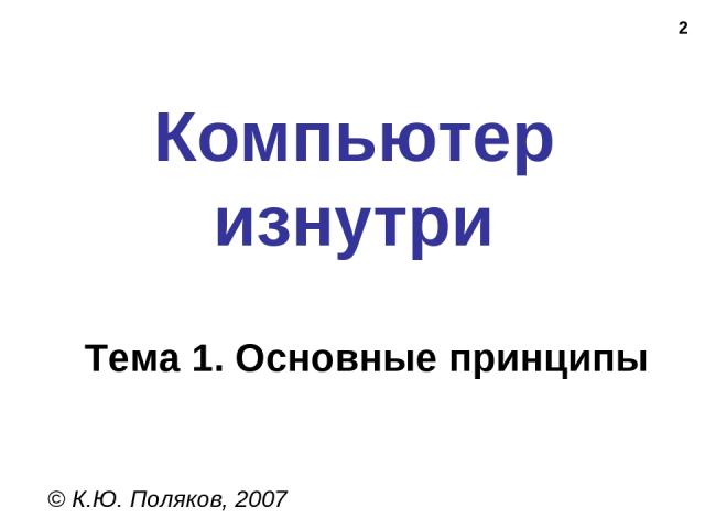 * Компьютер изнутри © К.Ю. Поляков, 2007 Тема 1. Основные принципы
