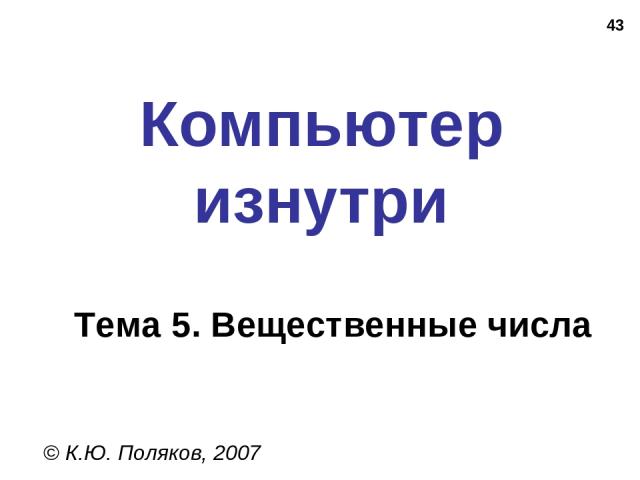 * Компьютер изнутри © К.Ю. Поляков, 2007 Тема 5. Вещественные числа