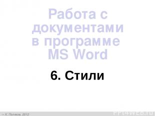 6. Стили Работа с документами в программе MS Word К. Поляков, 2012 http://kpolya