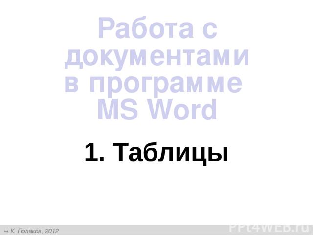 1. Таблицы Работа с документами в программе MS Word К. Поляков, 2012 http://kpolyakov.narod.ru