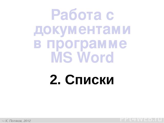 2. Списки Работа с документами в программе MS Word К. Поляков, 2012 http://kpolyakov.narod.ru