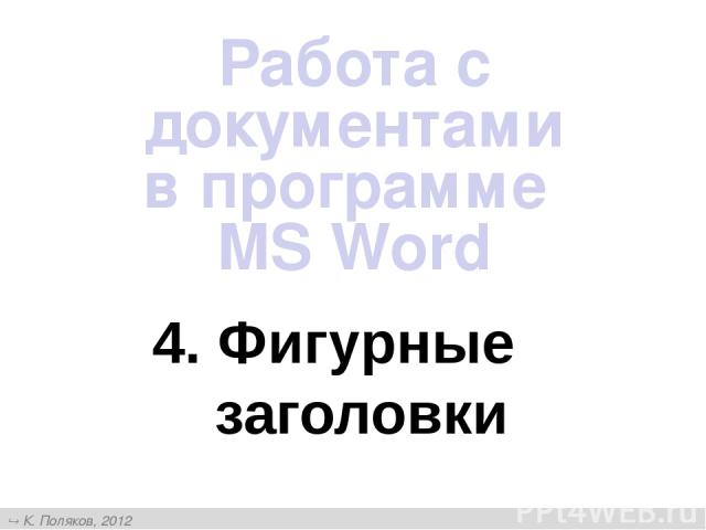 4. Фигурные заголовки Работа с документами в программе MS Word К. Поляков, 2012 http://kpolyakov.narod.ru