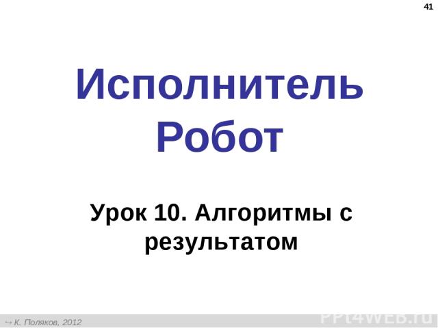 * Исполнитель Робот Урок 10. Алгоритмы с результатом К. Поляков, 2012 http://kpolyakov.narod.ru