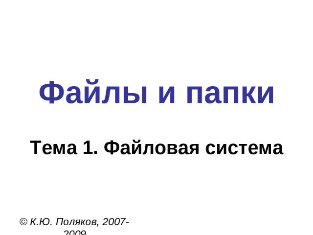 Файлы и папки © К.Ю. Поляков, 2007-2009 Тема 1. Файловая система