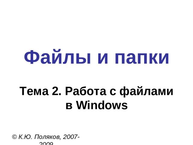 Файлы и папки © К.Ю. Поляков, 2007-2009 Тема 2. Работа с файлами в Windows