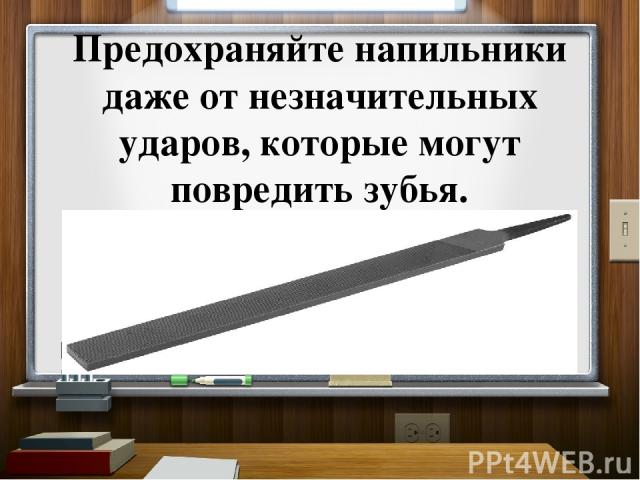 Предохраняйте напильники даже от незначительных ударов, которые могут повредить зубья.