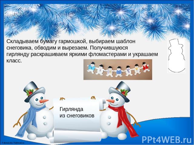 Гирлянда из снеговиков Складываем бумагу гармошкой, выбираем шаблон снеговика, обводим и вырезаем. Получившуюся гирлянду раскрашиваем яркими фломастерами и украшаем класс. FokinaLida.75@mail.ru