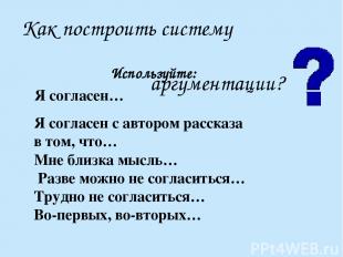 Как построить систему аргументации? Используйте: Я согласен… Я согласен с авторо