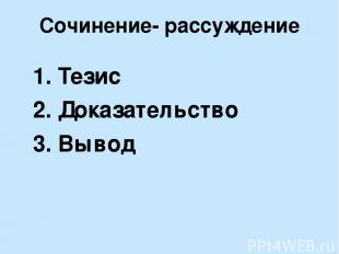 Сочинение- рассуждение 1. Тезис 2. Доказательство 3. Вывод