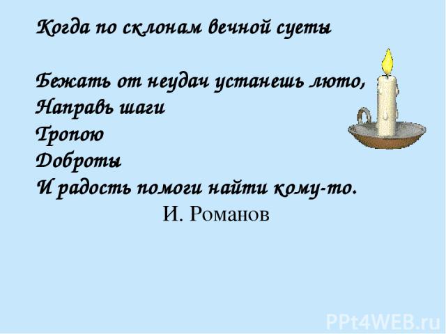 Когда по склонам вечной суеты Бежать от неудач устанешь люто, Направь шаги Тропою Доброты И радость помоги найти кому-то. И. Романов