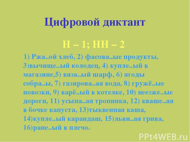 Цифровой диктант Н – 1; НН – 2 1) Ржа..ой хлеб, 2) фасова..ые продукты, 3)вычище..ый колодец, 4) купле..ый в магазине,5) вяза..ый шарф, 6) ягоды собра..ы, 7) газирова..ая вода, 8) гружё..ые повозки, 9) варё..ый в котелке, 10) неезже..ые дороги, 11) …