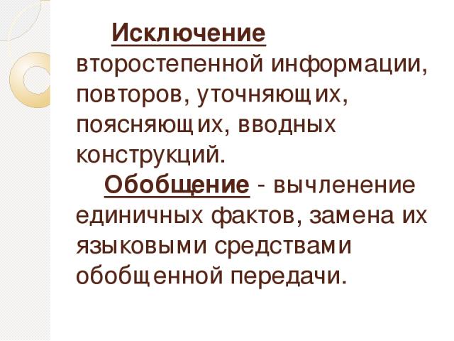 Исключение второстепенной информации, повторов, уточняющих, поясняющих, вводных конструкций. Обобщение - вычленение единичных фактов, замена их языковыми средствами обобщенной передачи.  