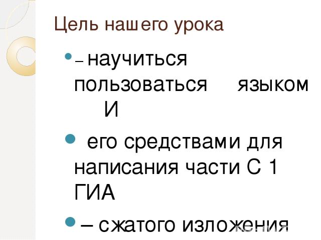 Цель нашего урока – научиться пользоваться языком И его средствами для написания части С 1 ГИА – сжатого изложения