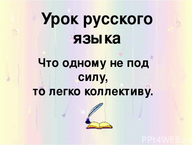 Урок русского языка Что одному не под силу, то легко коллективу.