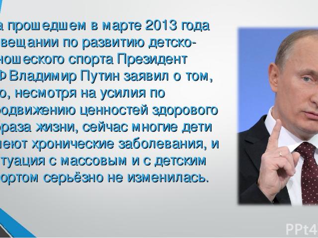 На прошедшем в марте 2013 года совещании по развитию детско-юношеского спорта Президент РФ Владимир Путин заявил о том, что, несмотря на усилия по продвижению ценностей здорового образа жизни, сейчас многие дети имеют хронические заболевания, и ситу…
