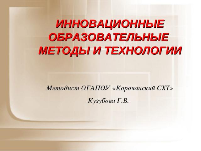 ИННОВАЦИОННЫЕ ОБРАЗОВАТЕЛЬНЫЕ МЕТОДЫ И ТЕХНОЛОГИИ Методист ОГАПОУ «Корочанский СХТ» Кузубова Г.В.