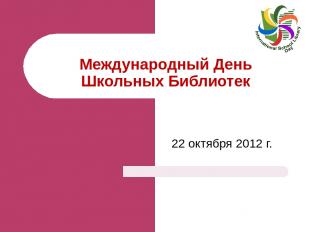 Международный День Школьных Библиотек 22 октября 2012 г. Тетяна Ярова Завідуюча
