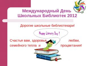 Международный День Школьных Библиотек 2012 Дорогие школьные библиотекари! Счасть