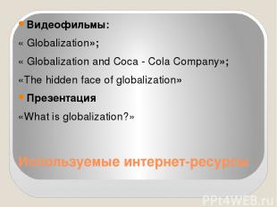 Используемые интернет-ресурсы Видеофильмы: « Globalization»; « Globalization and