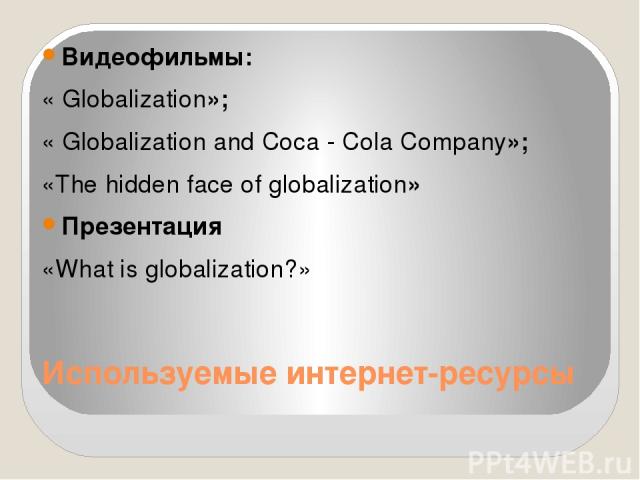 Используемые интернет-ресурсы Видеофильмы: « Globalization»; « Globalization and Coca - Cola Company»; «The hidden face of globalization» Презентация «What is globalization?»