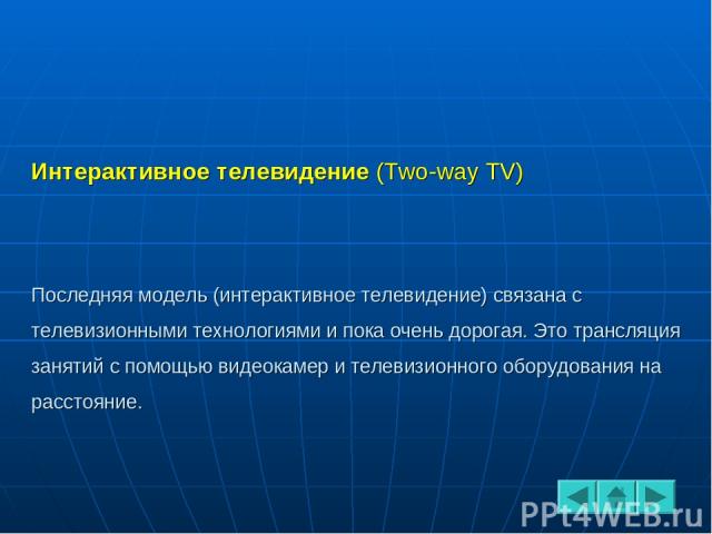 Интерактивное телевидение (Two-way TV) Последняя модель (интерактивное телевидение) связана с телевизионными технологиями и пока очень дорогая. Это трансляция занятий с помощью видеокамер и телевизионного оборудования на расстояние.