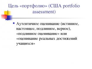 Цель «портфолио» (США portfolio assessment) Аутентичное оценивание (истинное, на
