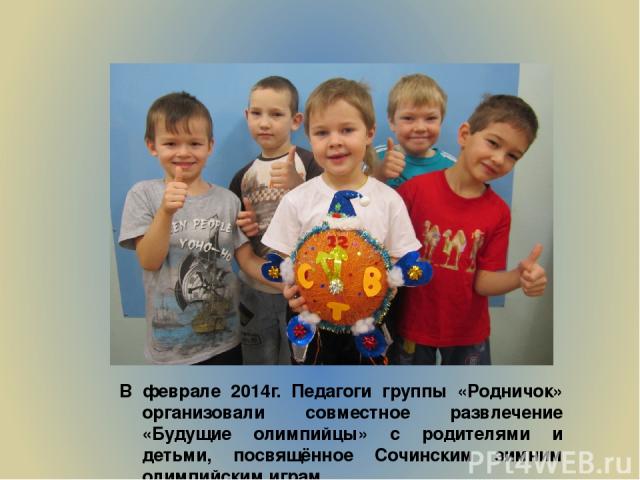 В феврале 2014г. Педагоги группы «Родничок» организовали совместное развлечение «Будущие олимпийцы» с родителями и детьми, посвящённое Сочинским зимним олимпийским играм.