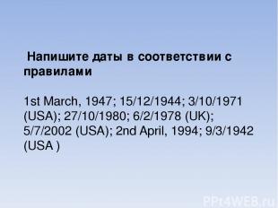 Напишите даты в соответствии с правилами 1st March, 1947; 15/12/1944; 3/10/1971