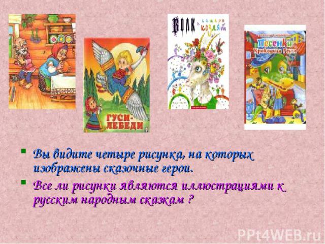 Вы видите четыре рисунка, на которых изображены сказочные герои. Все ли рисунки являются иллюстрациями к русским народным сказкам ?