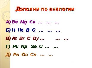 Дополни по аналогии А) Be Mg Ca … … … Б) H He В С … … … В) At Br C Dy … … … Г) P