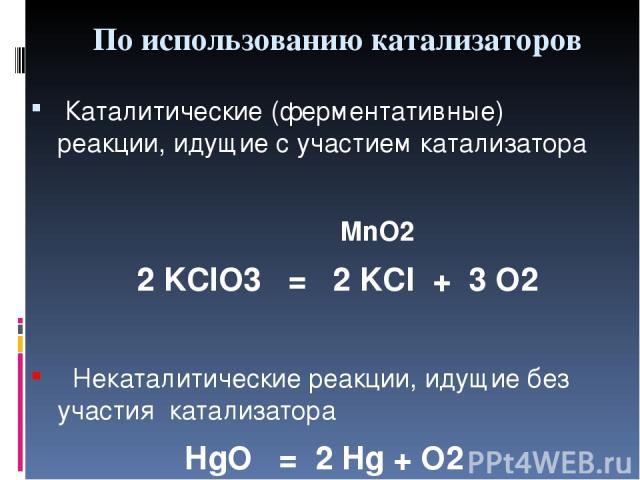 По использованию катализаторов Каталитические (ферментативные) реакции, идущие с участием катализатора MnO2 2 KClO3 = 2 KCI + 3 O2 Некаталитические реакции, идущие без участия катализатора HgO = 2 Hg + O2