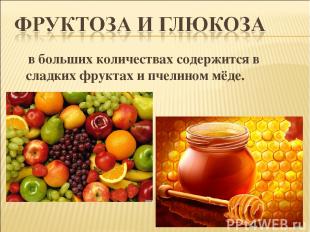 в больших количествах содержится в сладких фруктах и пчелином мёде.