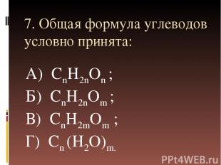 7. Общая формула углеводов условно принята: А) СnH2nOn ; Б) СnH2nOm ; В) СnH2mOm