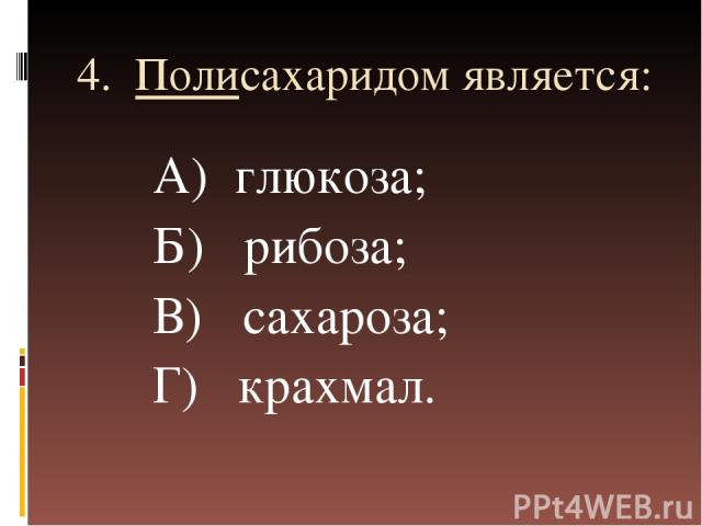 4. Полисахаридом является: А) глюкоза; Б) рибоза; В) сахароза; Г) крахмал.