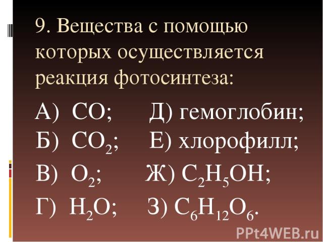 9. Вещества с помощью которых осуществляется реакция фотосинтеза: А) CO; Д) гемоглобин; Б) CO2; Е) хлорофилл; В) O2; Ж) C2H5OH; Г) H2O; З) C6H12O6.