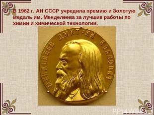 В 1962 г. АН СССР учредила премию и Золотую медаль им. Менделеева за лучшие рабо