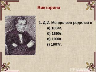 Викторина 1. Д.И. Менделеев родился в а) 1834г, б) 1890г, в) 1900г, г) 1907г.