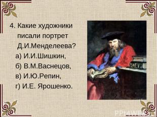 4. Какие художники писали портрет Д.И.Менделеева? а) И.И.Шишкин, б) В.М.Васнецов