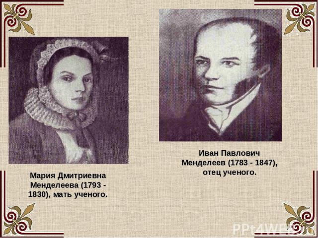Иван Павлович Менделеев (1783 - 1847), отец ученого. Мария Дмитриевна Менделеева (1793 - 1830), мать ученого.