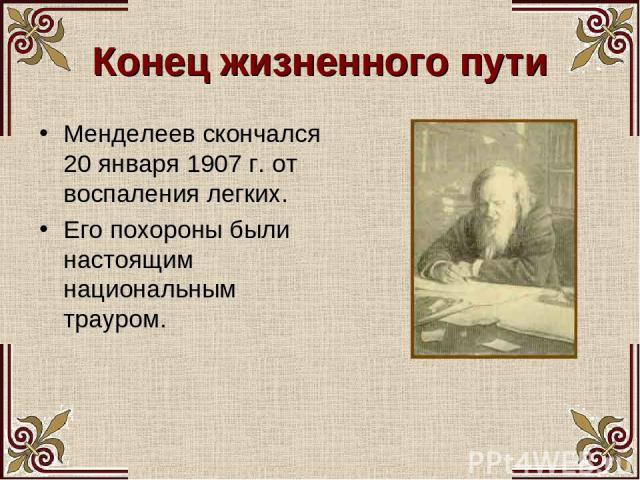 Конец жизненного пути Менделеев скончался 20 января 1907 г. от воспаления легких. Его похороны были настоящим национальным трауром.