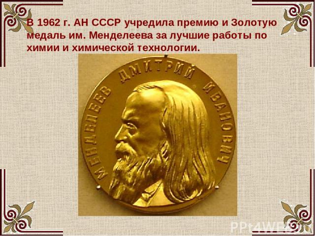 В 1962 г. АН СССР учредила премию и Золотую медаль им. Менделеева за лучшие работы по химии и химической технологии.
