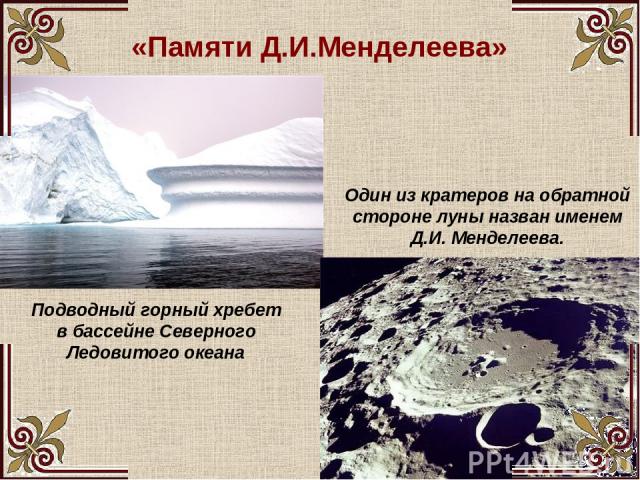 «Памяти Д.И.Менделеева» Подводный горный хребет в бассейне Северного Ледовитого океана Один из кратеров на обратной стороне луны назван именем Д.И. Менделеева.