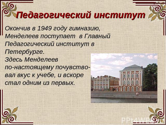 Педагогический институт Окончив в 1949 году гимназию, Менделеев поступает в Главный Педагогический институт в Петербурге. Здесь Менделеев по-настоящему почувство- вал вкус к учебе, и вскоре стал одним из первых.