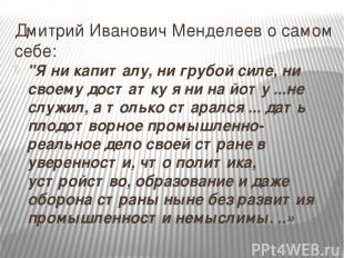 Дмитрий Иванович Менделеев о самом себе: "Я ни капиталу, ни грубой силе, ни свое