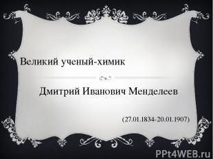 Дмитрий Иванович Менделеев (27.01.1834-20.01.1907) Великий ученый-химик Подготов