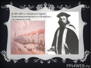 В 1851-1855 гг. обучался в Главном Педагогическом институте в Петербурге , где у