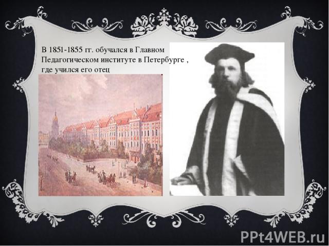 В 1851-1855 гг. обучался в Главном Педагогическом институте в Петербурге , где учился его отец