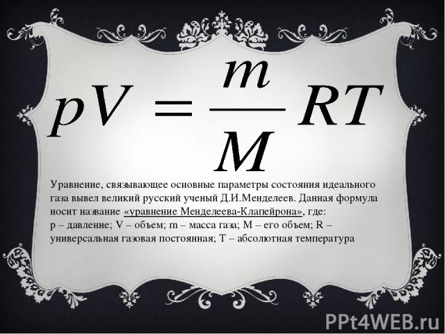 Уравнение, связывающее основные параметры состояния идеального газа вывел великий русский ученый Д.И.Менделеев. Данная формула носит название «уравнение Менделеева-Клапейрона», где: p – давление; V – объем; m – масса газа; M – его объем; R – универс…