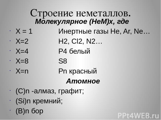 Строение неметаллов. Молекулярное (НеМ)х, где Х = 1 Инертные газы He, Ar, Ne… X=2 H2, Cl2, N2… X=4 P4 белый Х=8 S8 Х=n Pn красный Атомное (С)n -алмаз, графит; (Si)n кремний; (B)n бор